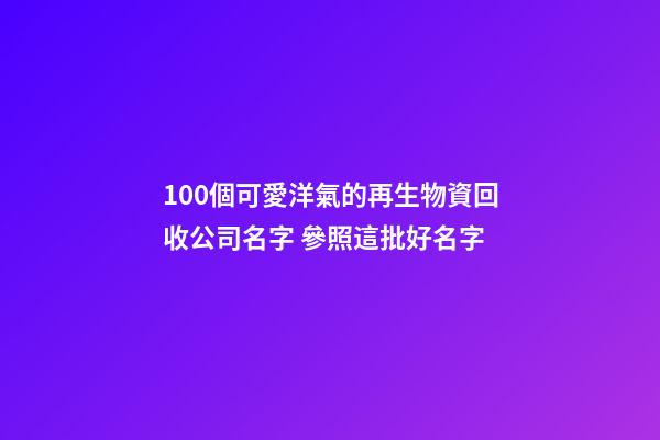 100個可愛洋氣的再生物資回收公司名字 參照這批好名字-第1張-公司起名-玄機派